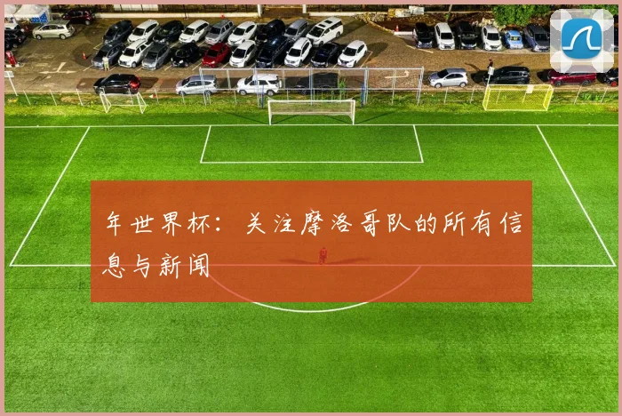 年世界杯：关注摩洛哥队的所有信息与新闻