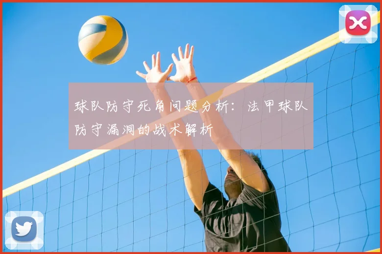 球队防守死角问题分析：法甲球队防守漏洞的战术解析