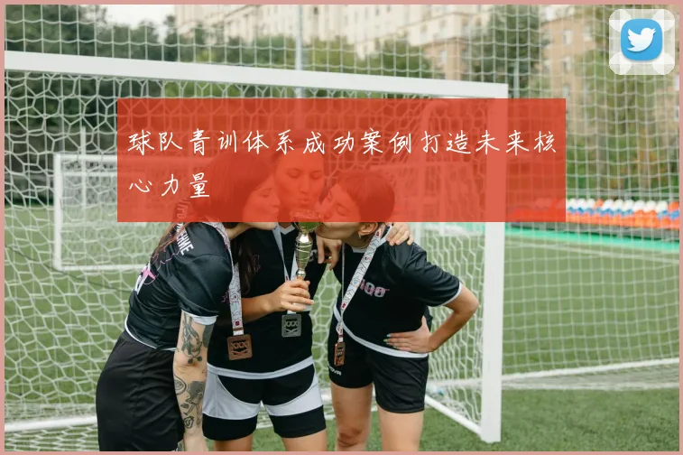 球队青训体系成功案例打造未来核心力量