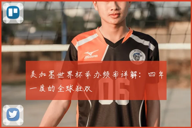 美加墨世界杯举办频率详解：四年一度的全球狂欢