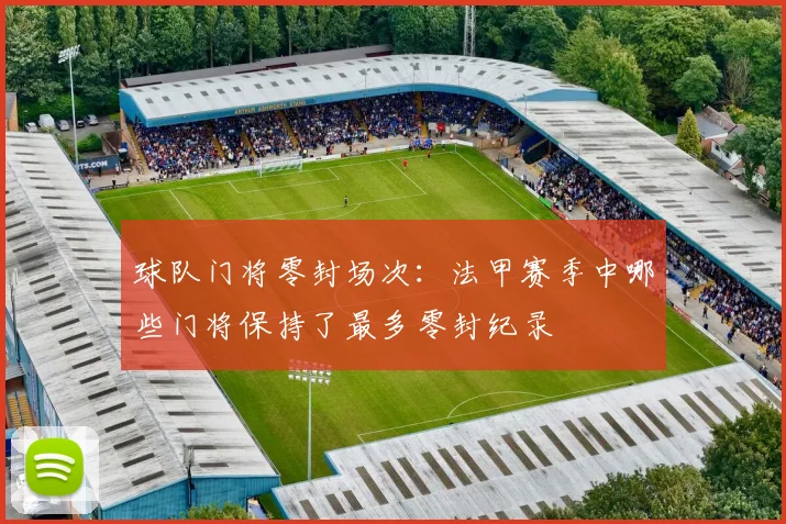 球队门将零封场次：法甲赛季中哪些门将保持了最多零封纪录